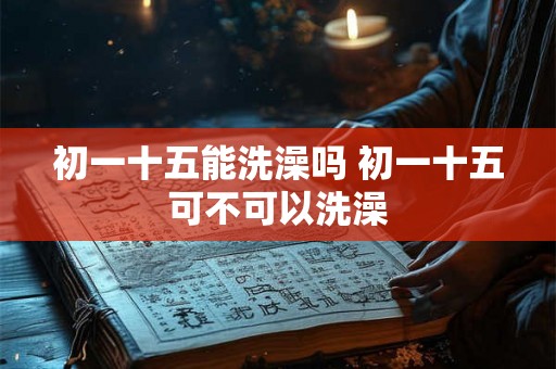 初一十五能洗澡吗 初一十五可不可以洗澡