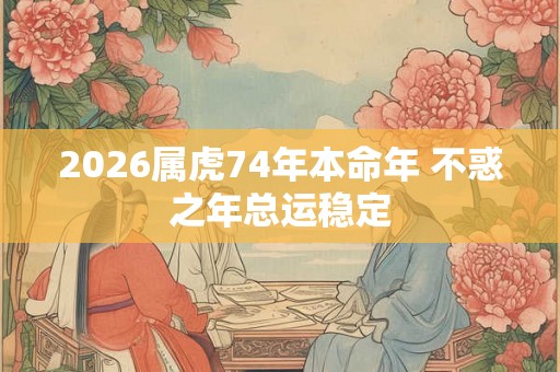 2026属虎74年本命年 不惑之年总运稳定
