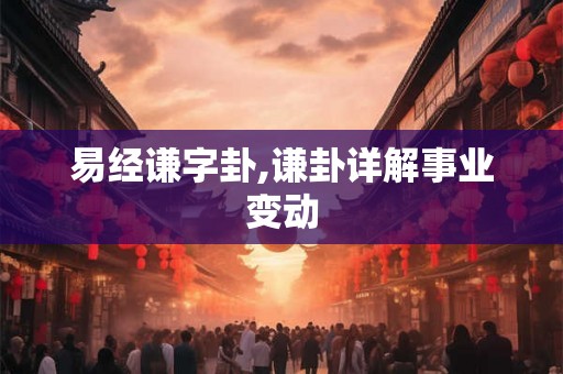 易经谦字卦,谦卦详解事业变动