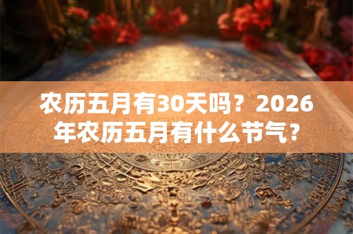 农历五月有30天吗?2026年农历五月有什么节气? 农历五月有30天吗?2026年农历五月有什么节气?