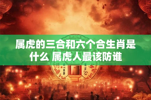 属虎的三合和六个合生肖是什么 属虎人最该防谁