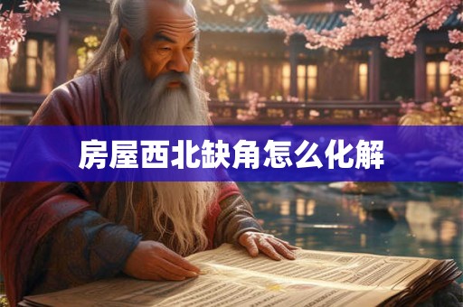 房屋西北缺角怎么化解 房屋西北缺角怎么化解