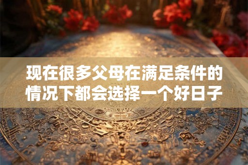 现在很多父母在满足条件的情况下都会选择一个好日子再让宝宝
