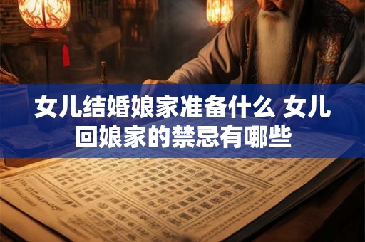 女儿结婚娘家准备什么 女儿回娘家的禁忌有哪些