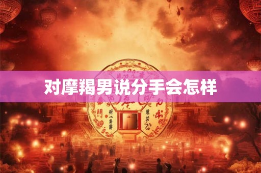 对摩羯男说分手会怎样