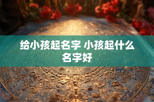 给小孩起名字 小孩起什么名字好