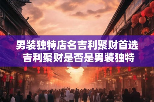 男装独特店名吉利聚财首选 吉利聚财是否是男装独特店名首选