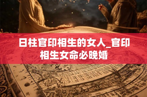 日柱官印相生的女人_官印相生女命必晚婚
