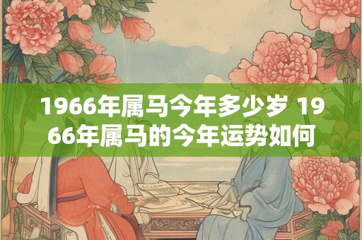 1966年属马今年多少岁 1966年属马的今年运势如何