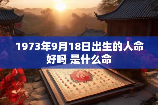 1973年9月18日出生的人命好吗 是什么命 1973年9月18日出生的人命好吗 是什么命