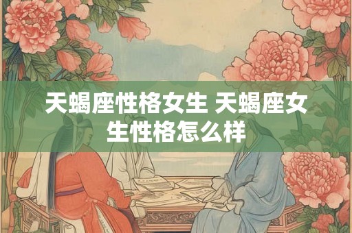天蝎座性格女生 天蝎座女生性格怎么样