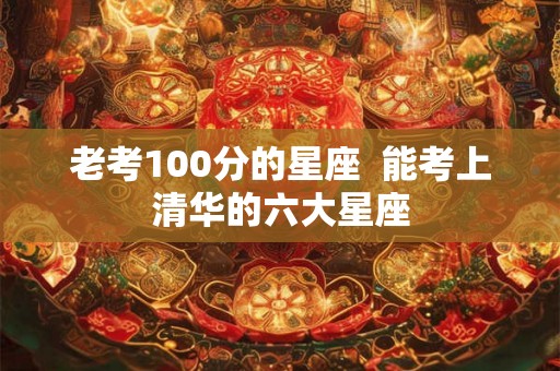 老考100分的星座  能考上清华的六大星座
