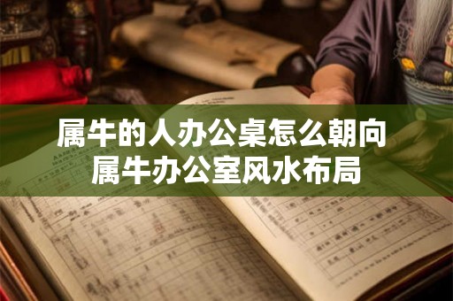 属牛的人办公桌怎么朝向 属牛办公室风水布局