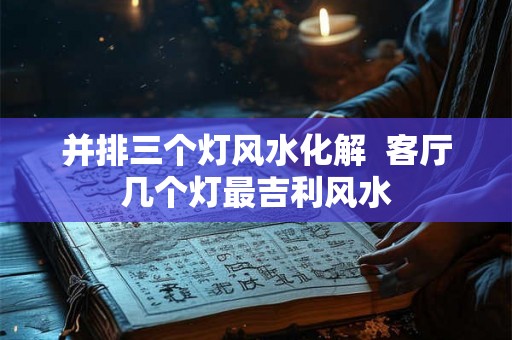 并排三个灯风水化解  客厅几个灯最吉利风水