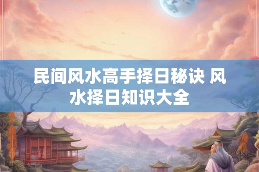 民间风水高手择日秘诀 风水择日知识大全