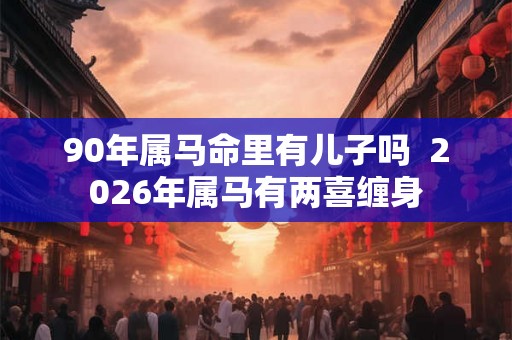 90年属马命里有儿子吗 2026年属马有两喜缠身 90年属马命里有儿子吗 2026年属马有两喜缠身