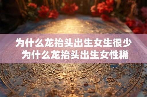 为什么龙抬头出生女生很少 为什么龙抬头出生女性稀少