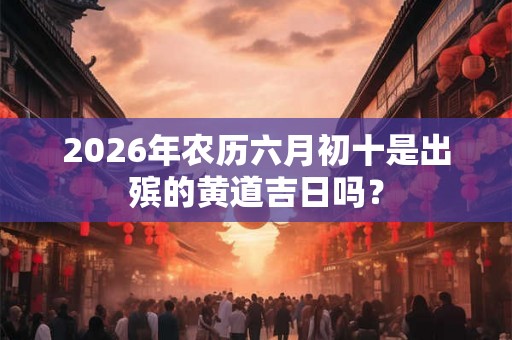 2026年农历六月初十是出殡的黄道吉日吗？