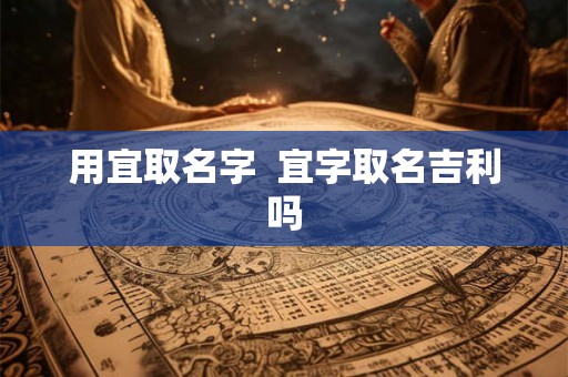 用宜取名字  宜字取名吉利吗