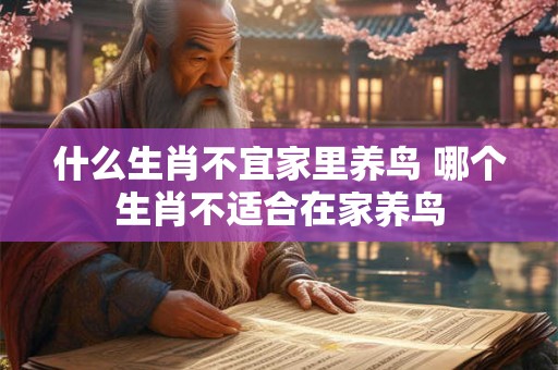 什么生肖不宜家里养鸟 哪个生肖不适合在家养鸟 什么生肖不宜家里养鸟 哪个生肖不适合在家养鸟