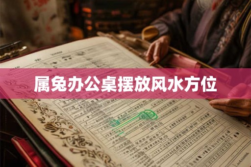 属兔办公桌摆放风水方位