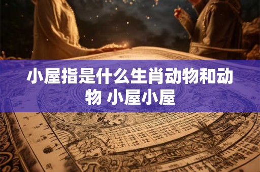 小屋指是什么生肖动物和动物 小屋小屋 小屋指是什么生肖动物和动物 小屋小屋