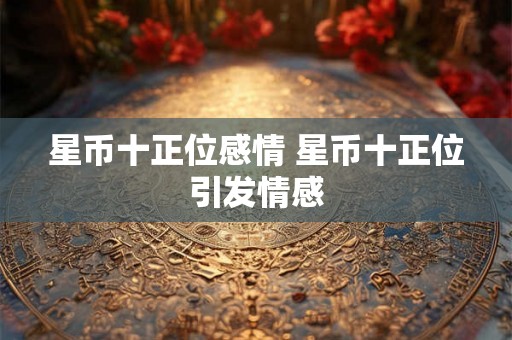 星币十正位感情 星币十正位引发情感
