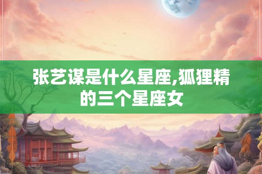 张艺谋是什么星座,狐狸精的三个星座女