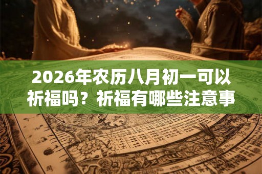 2026年农历八月初一可以祈福吗?祈福有哪些注意事项? 2026年农历八月初一可以祈福吗?祈福有哪些注意事项?