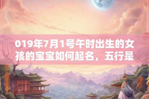 019年7月1号午时出生的女孩的宝宝如何起名，五行是什么？
