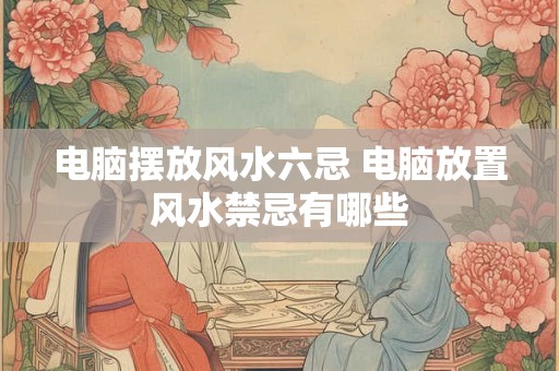 电脑摆放风水六忌 电脑放置风水禁忌有哪些