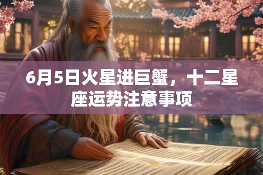 6月5日火星进巨蟹，十二星座运势注意事项