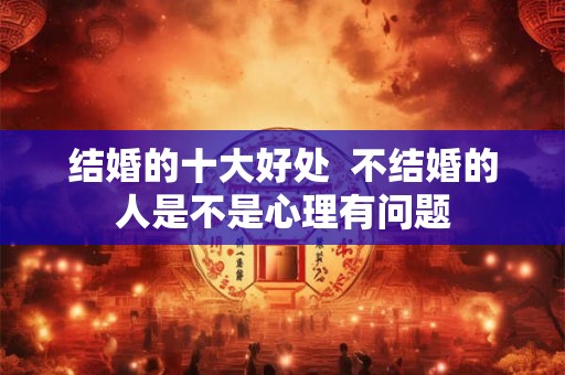 结婚的十大好处  不结婚的人是不是心理有问题