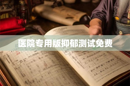医院专用版抑郁测试免费 医院专用版抑郁测试免费