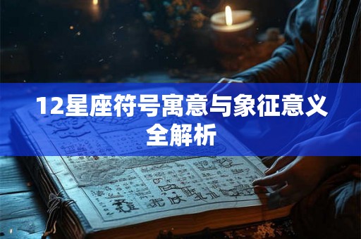12星座符号寓意与象征意义全解析 12星座符号寓意与象征意义全解析