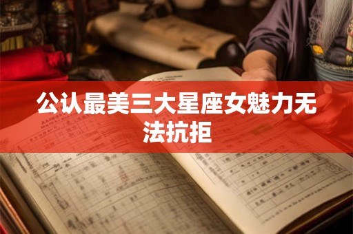 公认最美三大星座女魅力无法抗拒 公认最美三大星座女魅力无法抗拒