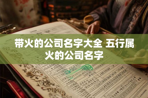 带火的公司名字大全 五行属火的公司名字 带火的公司名字大全 五行属火的公司名字