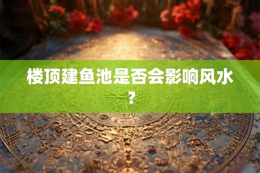 楼顶建鱼池是否会影响风水？