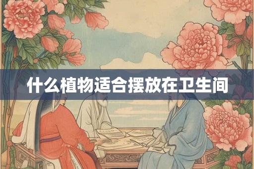 什么植物适合摆放在卫生间 什么植物适合摆放在卫生间