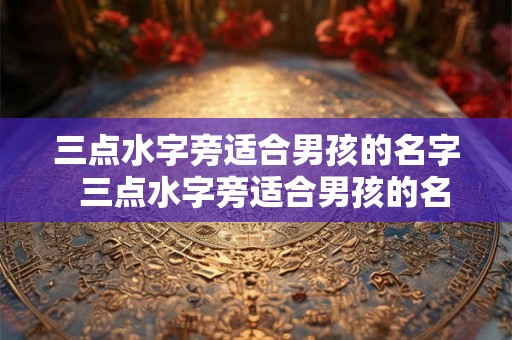 三点水字旁适合男孩的名字  三点水字旁适合男孩的名字