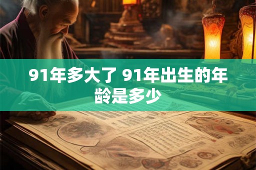 91年多大了 91年出生的年龄是多少 91年多大了 91年出生的年龄是多少