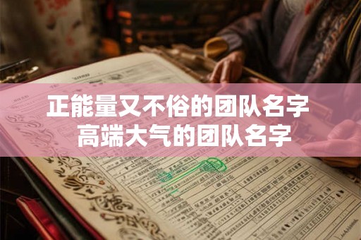 正能量又不俗的团队名字 高端大气的团队名字 正能量又不俗的团队名字 高端大气的团队名字