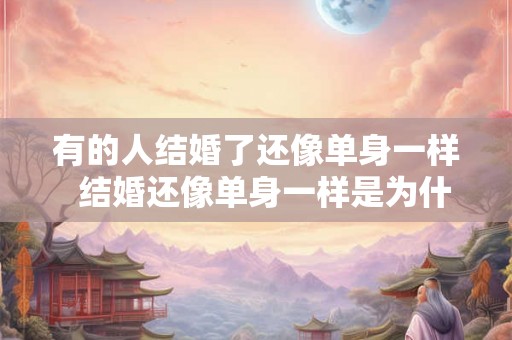 有的人结婚了还像单身一样 结婚还像单身一样是为什么 有的人结婚了还像单身一样 结婚还像单身一样是为什么