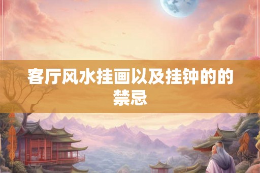 客厅风水挂画以及挂钟的的禁忌 客厅风水挂画以及挂钟的的禁忌