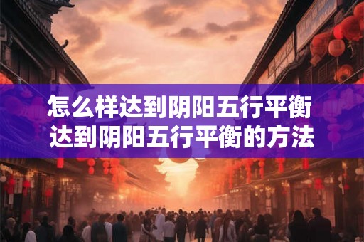 怎么样达到阴阳五行平衡 达到阴阳五行平衡的方法