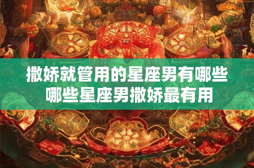 撒娇就管用的星座男有哪些 哪些星座男撒娇最有用