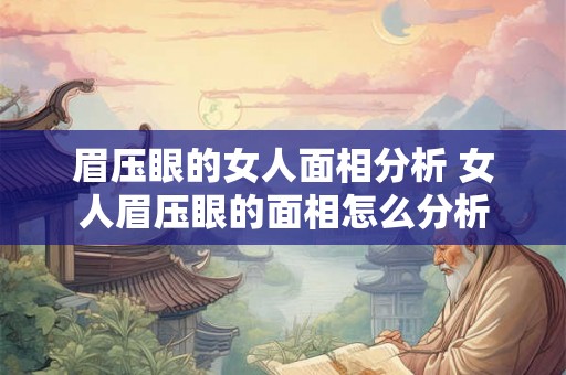 眉压眼的女人面相分析 女人眉压眼的面相怎么分析