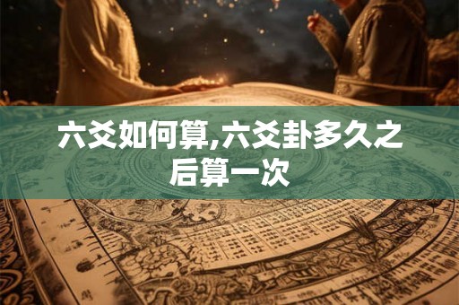 六爻如何算,六爻卦多久之后算一次