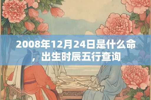 2008年12月24日是什么命，出生时辰五行查询