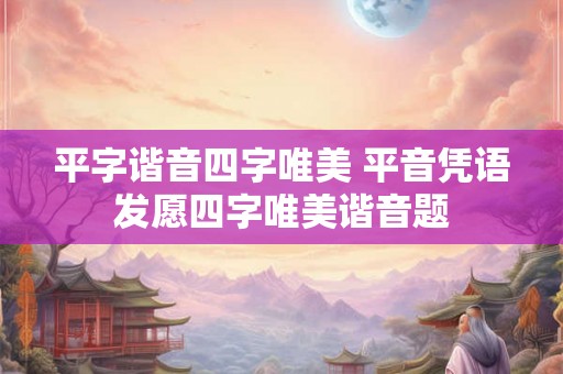 平字谐音四字唯美 平音凭语发愿四字唯美谐音题 平字谐音四字唯美 平音凭语发愿四字唯美谐音题